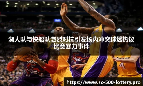 湖人队与快船队激烈对抗引发场内冲突球迷热议比赛暴力事件